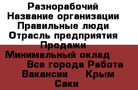 Разнорабочий › Название организации ­ Правильные люди › Отрасль предприятия ­ Продажи › Минимальный оклад ­ 30 000 - Все города Работа » Вакансии   . Крым,Саки